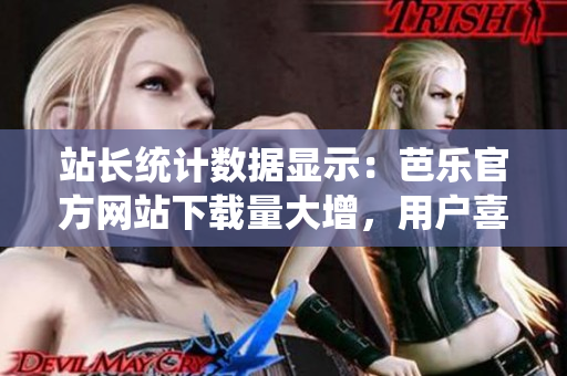 站長統(tǒng)計數(shù)據(jù)顯示：芭樂官方網(wǎng)站下載量大增，用戶喜愛度持續(xù)攀升