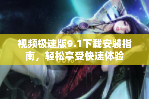 視頻極速版9.1下載安裝指南，輕松享受快速體驗