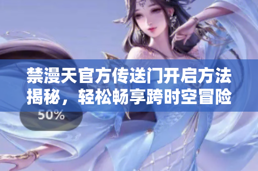 禁漫天官方傳送門開啟方法揭秘，輕松暢享跨時空冒險！