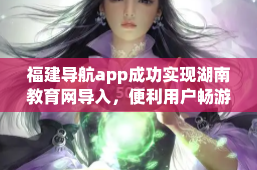 福建導(dǎo)航app成功實(shí)現(xiàn)湖南教育網(wǎng)導(dǎo)入，便利用戶暢游網(wǎng)絡(luò)學(xué)習(xí)之路