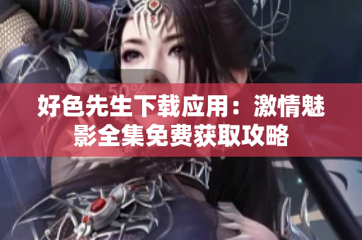 好色先生下載應用：激情魅影全集免費獲取攻略