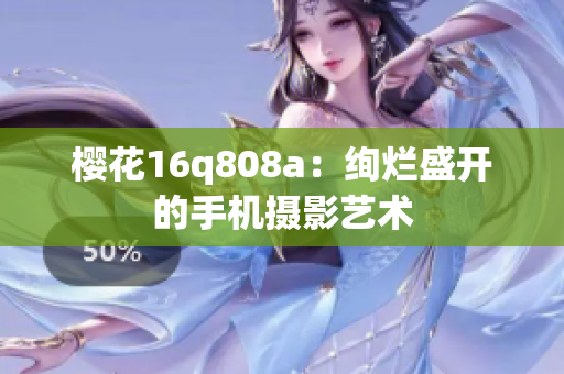 櫻花16q808a：絢爛盛開的手機(jī)攝影藝術(shù)
