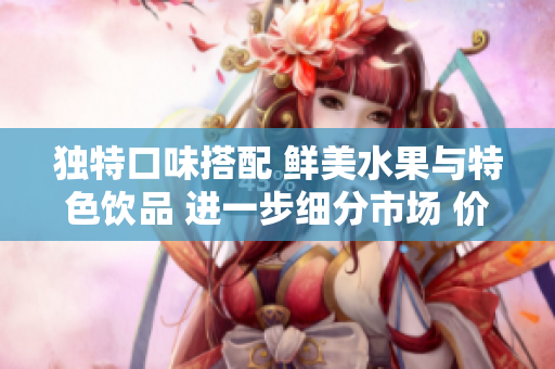 獨特口味搭配 鮮美水果與特色飲品 進(jìn)一步細(xì)分市場 價格策略應(yīng)運而生