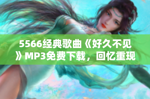 5566經(jīng)典歌曲《好久不見》MP3免費(fèi)下載，回憶重現(xiàn)！