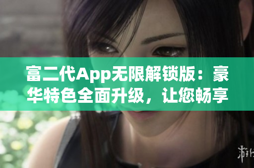 富二代App無(wú)限解鎖版：豪華特色全面升級(jí)，讓您暢享尊貴體驗(yàn)