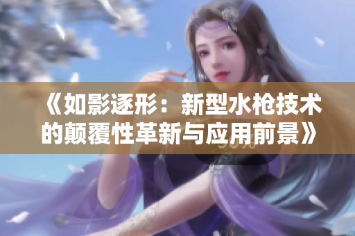 《如影逐形：新型水槍技術(shù)的顛覆性革新與應用前景》