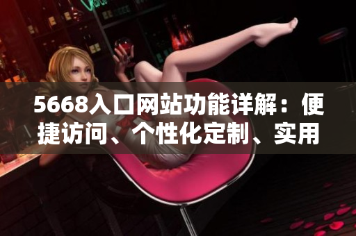 5668入口網(wǎng)站功能詳解：便捷訪問、個性化定制、實用工具，一站式滿足您的需求