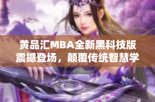 黃品匯MBA全新黑科技版震撼登場，顛覆傳統(tǒng)智慧學(xué)習(xí)模式，助力職場精英脫穎而出