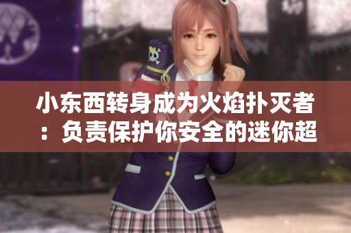 小東西轉(zhuǎn)身成為火焰撲滅者：負責保護你安全的迷你超級英雄