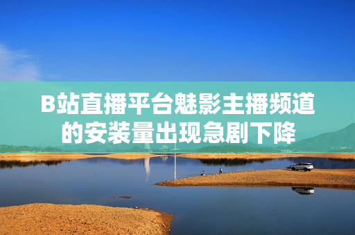 B站直播平臺魅影主播頻道的安裝量出現(xiàn)急劇下降
