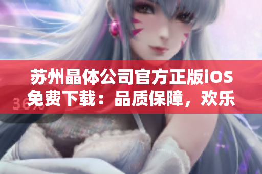 蘇州晶體公司官方正版iOS免費下載：品質(zhì)保障，歡樂體驗給您帶來全新的應用享受
