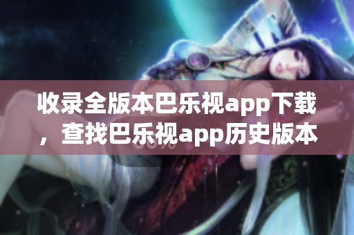 收錄全版本巴樂視app下載，查找巴樂視app歷史版本一站式解決