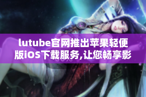 lutube官網(wǎng)推出蘋果輕便版iOS下載服務(wù),讓您暢享影院級視聽體驗