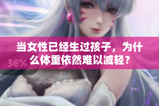 當(dāng)女性已經(jīng)生過(guò)孩子，為什么體重依然難以減輕？