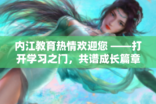 內(nèi)江教育熱情歡迎您 ——打開學習之門，共譜成長篇章