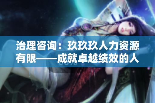 治理咨詢：玖玖玖人力資源有限——成就卓越績(jī)效的人才管理方案
