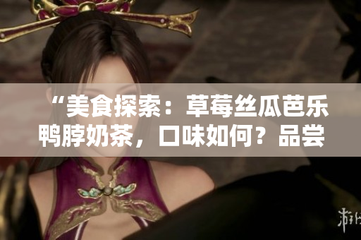 “美食探索：草莓絲瓜芭樂鴨脖奶茶，口味如何？品嘗者獨(dú)特觀點(diǎn)揭曉！”