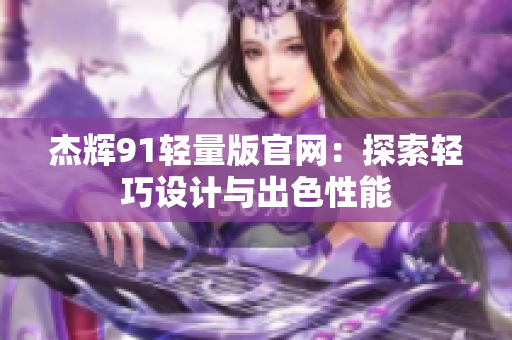 杰輝91輕量版官網(wǎng)：探索輕巧設(shè)計與出色性能