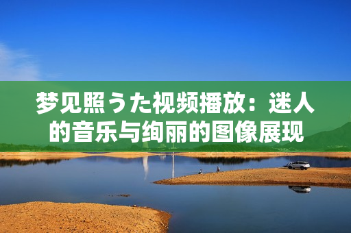 夢(mèng)見(jiàn)照うた視頻播放：迷人的音樂(lè)與絢麗的圖像展現(xiàn)