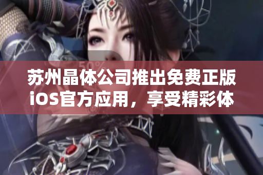 蘇州晶體公司推出免費(fèi)正版iOS官方應(yīng)用，享受精彩體驗(yàn)