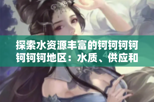 探索水資源豐富的鈳鈳鈳鈳鈳鈳鈳地區(qū)：水質(zhì)、供應(yīng)和環(huán)境影響