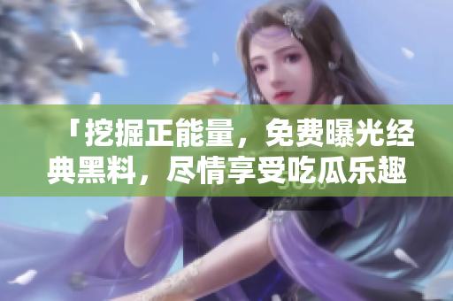 「挖掘正能量，免費(fèi)曝光經(jīng)典黑料，盡情享受吃瓜樂趣」
