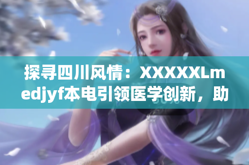 探尋四川風(fēng)情：XXXXXLmedjyf本電引領(lǐng)醫(yī)學(xué)創(chuàng)新，助力健康未來