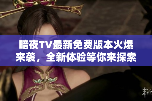 暗夜TV最新免費(fèi)版本火爆來襲，全新體驗(yàn)等你來探索