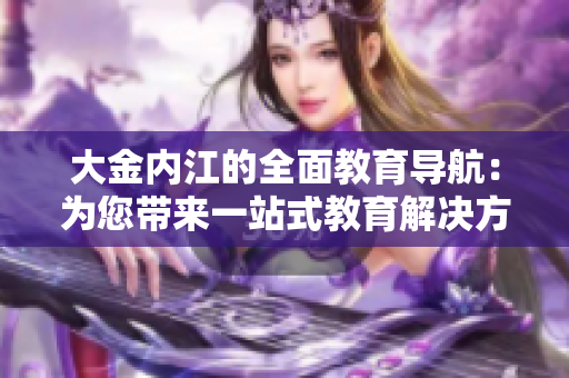 大金內(nèi)江的全面教育導(dǎo)航：為您帶來(lái)一站式教育解決方案