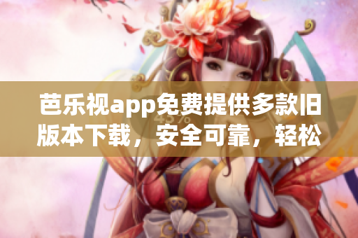 芭樂視app免費(fèi)提供多款舊版本下載，安全可靠，輕松回溯經(jīng)典功能