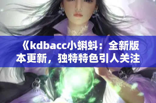 《kdbacc小蝌蚪：全新版本更新，獨(dú)特特色引人關(guān)注》