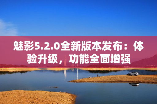 魅影5.2.0全新版本發(fā)布：體驗(yàn)升級(jí)，功能全面增強(qiáng)