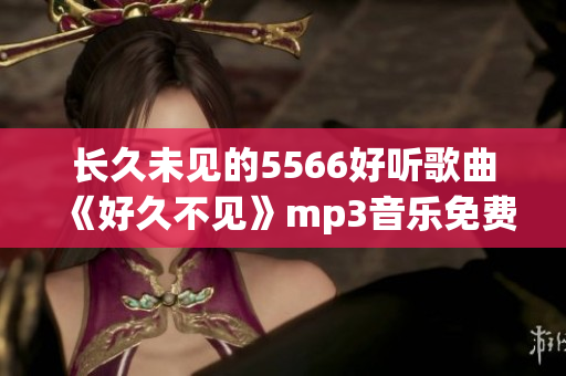 長久未見的5566好聽歌曲《好久不見》mp3音樂免費(fèi)下載，高音質(zhì)試聽播放