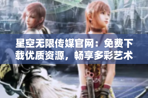星空無(wú)限傳媒官網(wǎng)：免費(fèi)下載優(yōu)質(zhì)資源，暢享多彩藝術(shù)世界