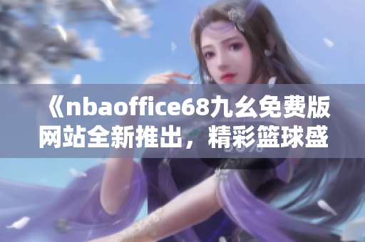《nbaoffice68九幺免費(fèi)版網(wǎng)站全新推出，精彩籃球盛宴盡在觸手可及》
