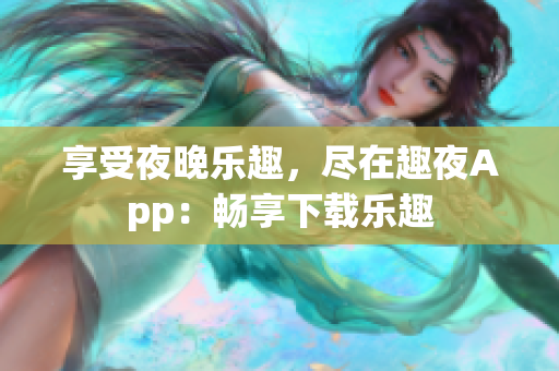 享受夜晚樂(lè)趣，盡在趣夜App：暢享下載樂(lè)趣