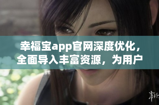 幸福寶app官網(wǎng)深度優(yōu)化，全面導(dǎo)入豐富資源，為用戶帶來更豐富的體驗(yàn)