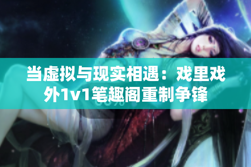 當虛擬與現(xiàn)實相遇：戲里戲外1v1筆趣閣重制爭鋒