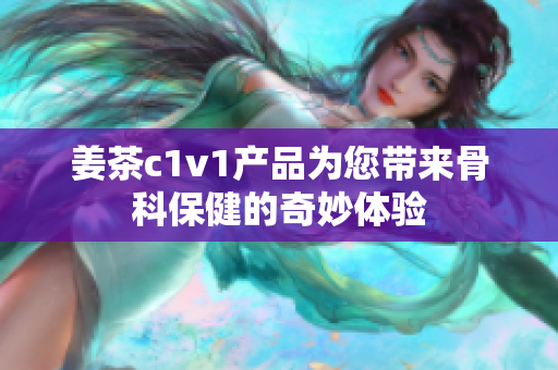 姜茶c1v1產(chǎn)品為您帶來(lái)骨科保健的奇妙體驗(yàn)