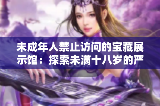 未成年人禁止訪問的寶藏展示館：探索未滿十八歲的嚴(yán)格準(zhǔn)入政策