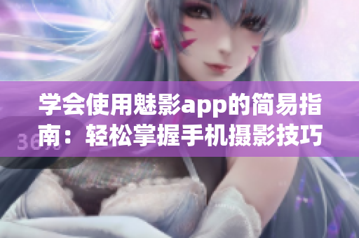 學(xué)會使用魅影app的簡易指南：輕松掌握手機攝影技巧