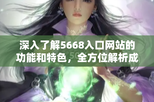 深入了解5668入口網(wǎng)站的功能和特色，全方位解析成品網(wǎng)站的使用指南