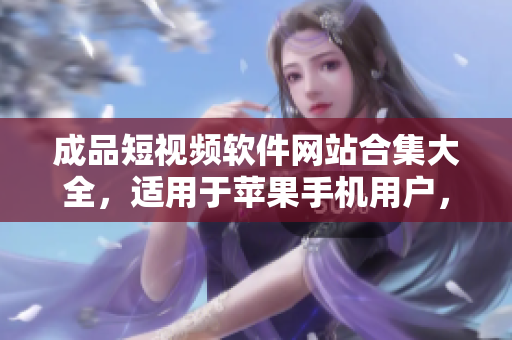 成品短視頻軟件網站合集大全，適用于蘋果手機用戶，給您帶來豐富多彩的創(chuàng)作體驗