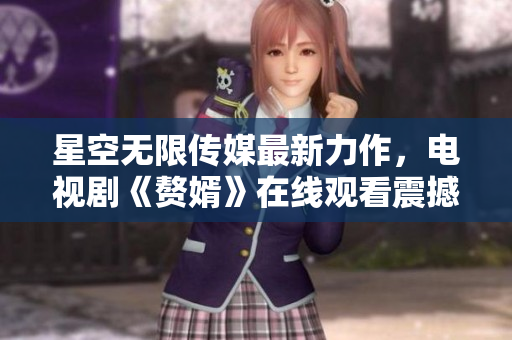 星空無限傳媒最新力作，電視劇《贅婿》在線觀看震撼上線！