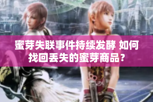 蜜芽失聯(lián)事件持續(xù)發(fā)酵 如何找回丟失的蜜芽商品？
