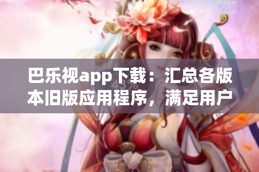 巴樂視app下載：匯總各版本舊版應(yīng)用程序，滿足用戶多樣化需求