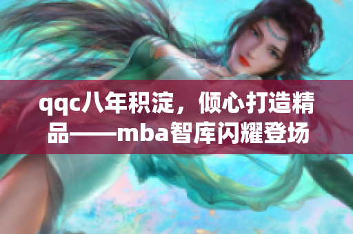 qqc八年積淀，傾心打造精品——mba智庫閃耀登場