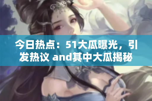 今日熱點：51大瓜曝光，引發(fā)熱議 and其中大瓜揭秘