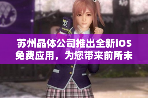 蘇州晶體公司推出全新iOS免費(fèi)應(yīng)用，為您帶來前所未有的體驗