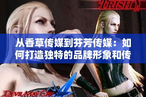 從香草傳媒到芬芳傳媒：如何打造獨特的品牌形象和傳播策略